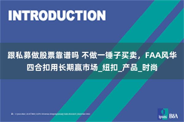 跟私募做股票靠谱吗 不做一锤子买卖，FAA风华四合扣用长期赢市场_纽扣_产品_时尚