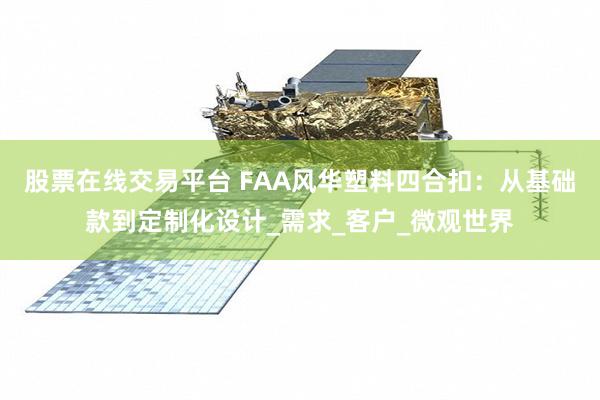 股票在线交易平台 FAA风华塑料四合扣：从基础款到定制化设计_需求_客户_微观世界