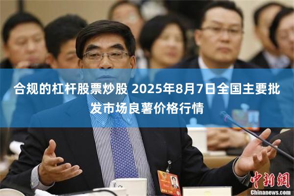 合规的杠杆股票炒股 2025年8月7日全国主要批发市场良薯价格行情
