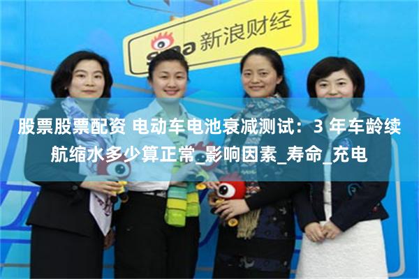 股票股票配资 电动车电池衰减测试：3 年车龄续航缩水多少算正常_影响因素_寿命_充电
