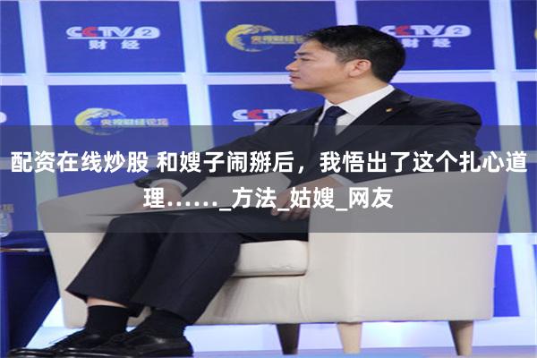 配资在线炒股 和嫂子闹掰后，我悟出了这个扎心道理……_方法_姑嫂_网友