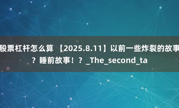 股票杠杆怎么算 【2025.8.11】以前一些炸裂的故事？睡前故事！？_The_second_ta
