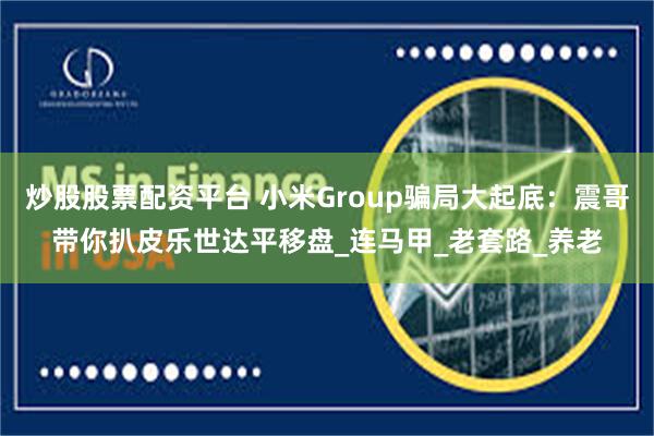 炒股股票配资平台 小米Group骗局大起底：震哥带你扒皮乐世达平移盘_连马甲_老套路_养老