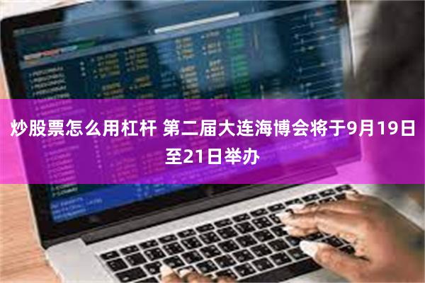 炒股票怎么用杠杆 第二届大连海博会将于9月19日至21日举办