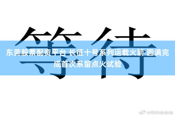 东莞股票配资平台 长征十号系列运载火箭 圆满完成首次系留点火试验