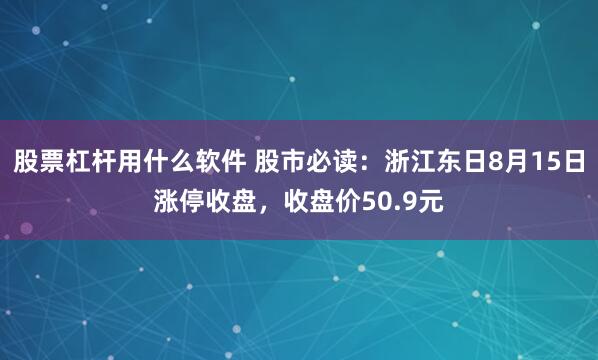 股票杠杆用什么软件 股市必读：浙江东日8月15日涨停收盘，收盘价50.9元