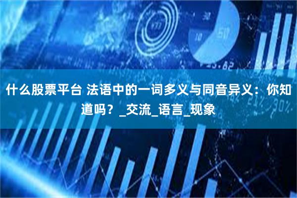 什么股票平台 法语中的一词多义与同音异义：你知道吗？_交流_语言_现象