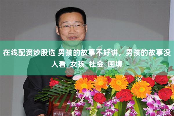 在线配资炒股选 男孩的故事不好讲，男孩的故事没人看_女孩_社会_困境