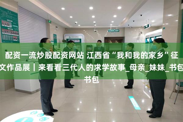 配资一流炒股配资网站 江西省“我和我的家乡”征文作品展｜来看看三代人的求学故事_母亲_妹妹_书包