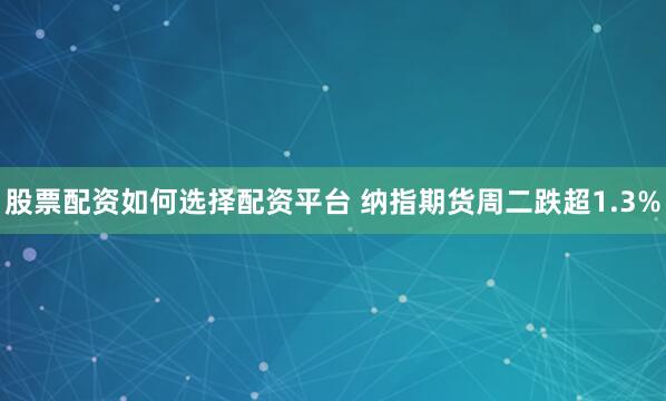 股票配资如何选择配资平台 纳指期货周二跌超1.3%