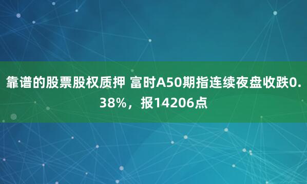靠谱的股票股权质押 富时A50期指连续夜盘收跌0.38%，报14206点