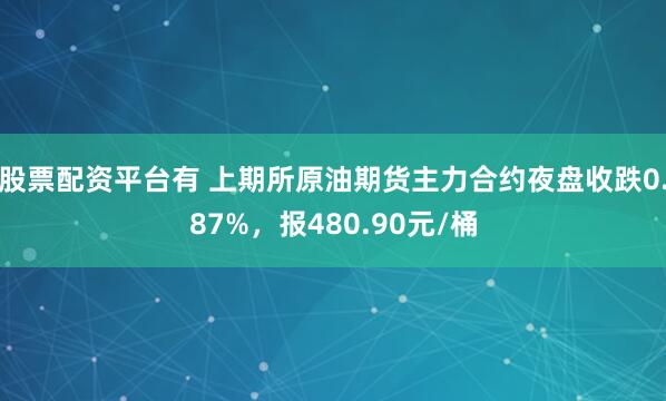 股票配资平台有 上期所原油期货主力合约夜盘收跌0.87%，报480.90元/桶