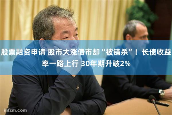 股票融资申请 股市大涨债市却“被错杀”！长债收益率一路上行 30年期升破2%