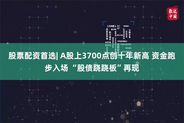 股票配资首选| A股上3700点创十年新高 资金跑步入场 “股债跷跷板”再现
