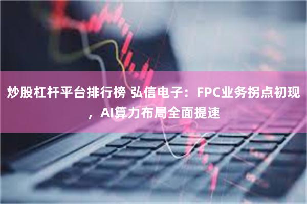 炒股杠杆平台排行榜 弘信电子：FPC业务拐点初现，AI算力布局全面提速
