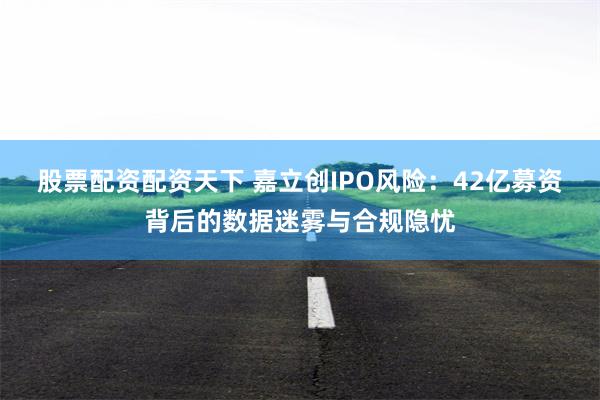 股票配资配资天下 嘉立创IPO风险：42亿募资背后的数据迷雾与合规隐忧