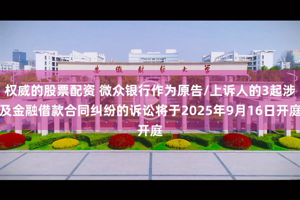 权威的股票配资 微众银行作为原告/上诉人的3起涉及金融借款合同纠纷的诉讼将于2025年9月16日开庭