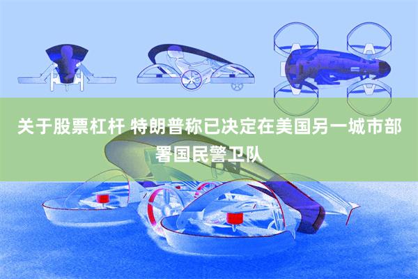 关于股票杠杆 特朗普称已决定在美国另一城市部署国民警卫队