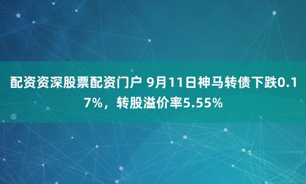 配资资深股票配资门户 9月11日神马转债下跌0.17%，转股溢价率5.55%