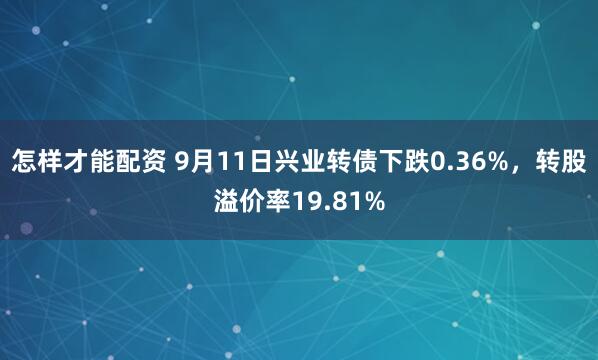 怎样才能配资 9月11日兴业转债下跌0.36%，转股溢价率19.81%