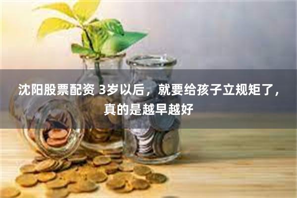 沈阳股票配资 3岁以后，就要给孩子立规矩了，真的是越早越好