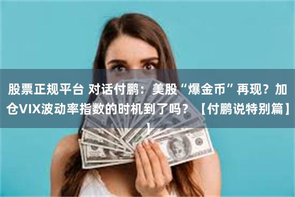 股票正规平台 对话付鹏：美股“爆金币”再现？加仓VIX波动率指数的时机到了吗？【付鹏说特别篇】
