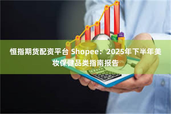 恒指期货配资平台 Shopee：2025年下半年美妆保健品类指南报告