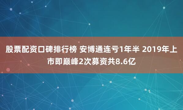 股票配资口碑排行榜 安博通连亏1年半 2019年上市即巅峰2次募资共8.6亿
