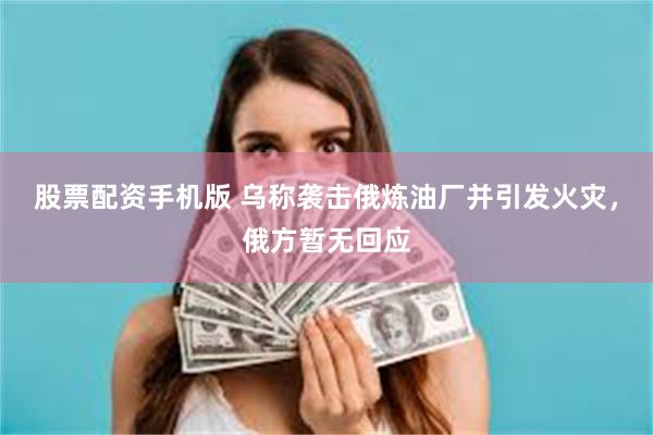 股票配资手机版 乌称袭击俄炼油厂并引发火灾，俄方暂无回应
