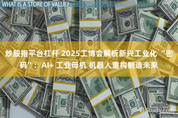 炒股指平台杠杆 2025工博会解析新兴工业化 “密码”：AI+ 工业母机 机器人重构制造未来