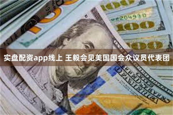 实盘配资app线上 王毅会见美国国会众议员代表团