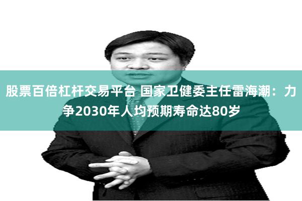 股票百倍杠杆交易平台 国家卫健委主任雷海潮:力争2030年人均预期寿命达80岁