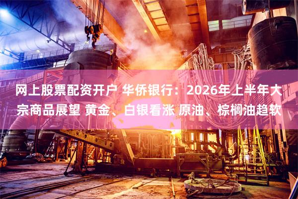 网上股票配资开户 华侨银行：2026年上半年大宗商品展望 黄金、白银看涨 原油、棕榈油趋软