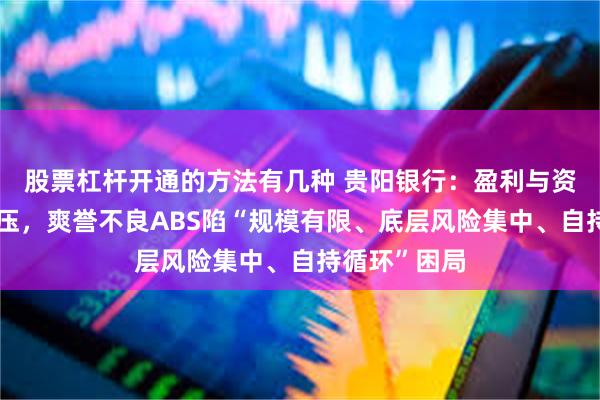 股票杠杆开通的方法有几种 贵阳银行：盈利与资产质量双承压，爽誉不良ABS陷“规模有限、底层风险集中、自持循环”困局
