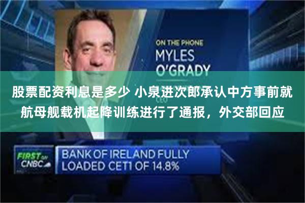 股票配资利息是多少 小泉进次郎承认中方事前就航母舰载机起降训练进行了通报,外交部回应