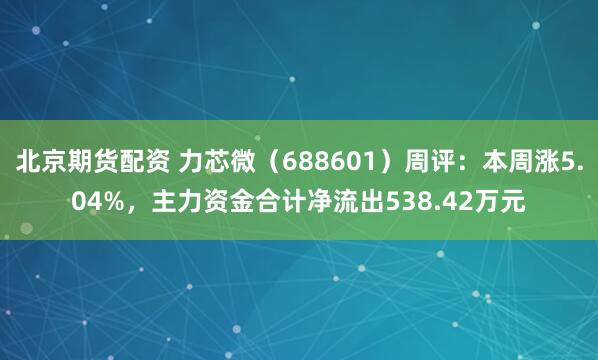 北京期货配资 力芯微（688601）周评：本周涨5.04%，主力资金合计净流出538.42万元