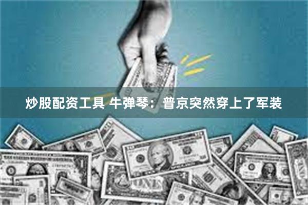 炒股配资工具 牛弹琴:普京突然穿上了军装