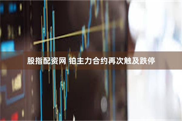 股指配资网 铂主力合约再次触及跌停