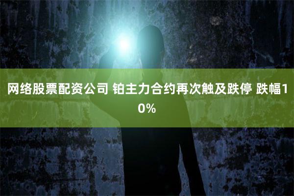 网络股票配资公司 铂主力合约再次触及跌停 跌幅10%