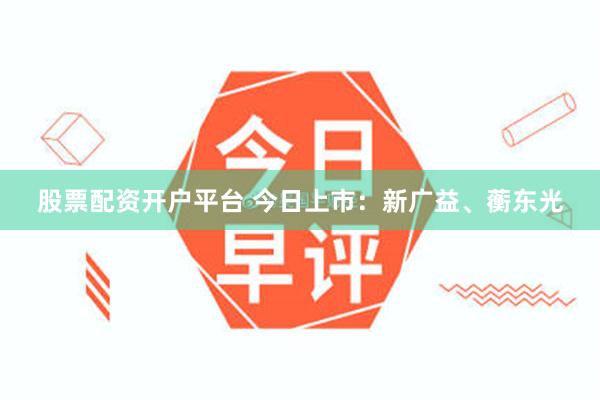 股票配资开户平台 今日上市:新广益、蘅东光