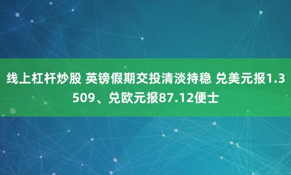 线上杠杆炒股 英镑假期交投清淡持稳 兑美元报1.3509、兑欧元报87.12便士